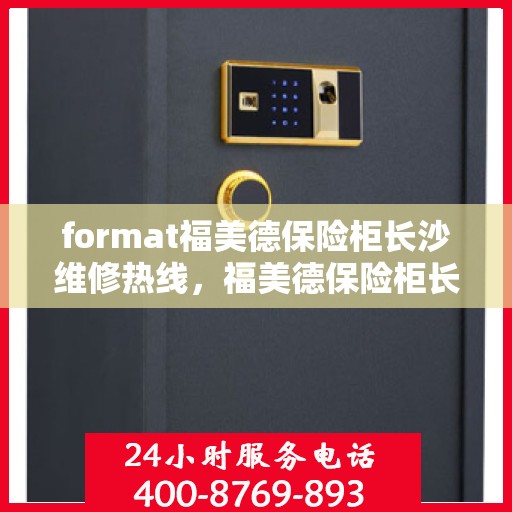 format福美德保险柜长沙维修热线，福美德保险柜长沙维修服务热线及专业维修团队介绍