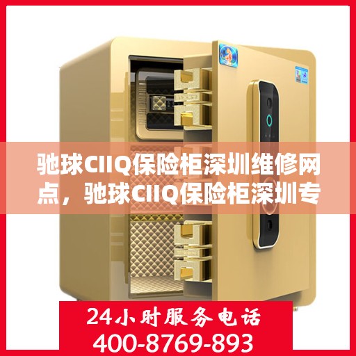 驰球CIIQ保险柜深圳维修网点，驰球CIIQ保险柜深圳专业维修网点，全方位服务保障您的安全
