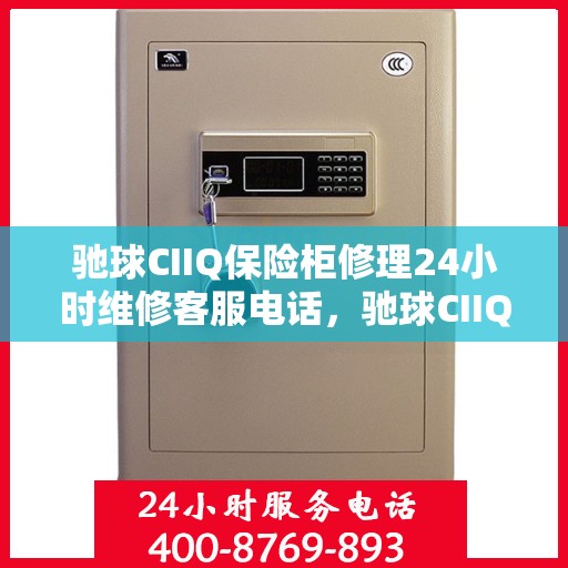 驰球CIIQ保险柜修理24小时维修客服电话，驰球CIIQ保险柜全天候专业维修服务及客服热线电话