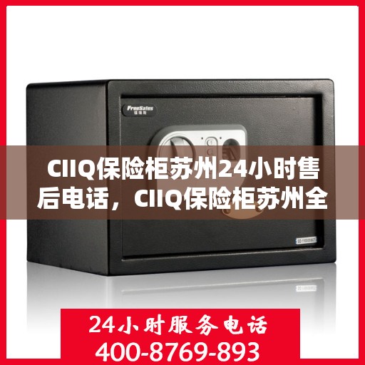 CIIQ保险柜苏州24小时售后电话，CIIQ保险柜苏州全天候售后热线服务电话