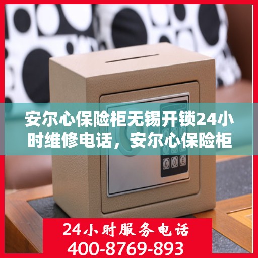 安尔心保险柜无锡开锁24小时维修电话，安尔心保险柜开锁无忧，无锡全天候维修服务热线