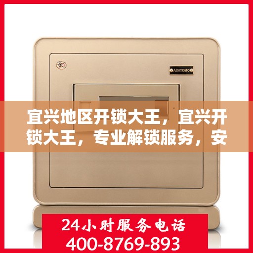 宜兴地区开锁大王，宜兴开锁大王，专业解锁服务，安全快速便捷
