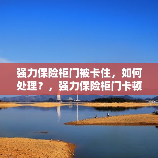 强力保险柜门被卡住，如何处理？，强力保险柜门卡顿应急处理指南