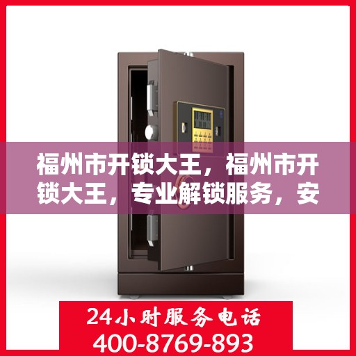 福州市开锁大王，福州市开锁大王，专业解锁服务，安全快捷的钥匙解决方案