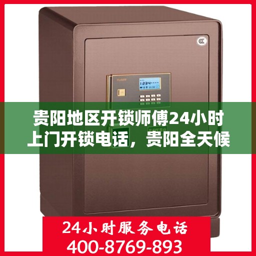 贵阳地区开锁师傅24小时上门开锁电话，贵阳全天候开锁服务，专业师傅上门，一键电话解决锁事困扰