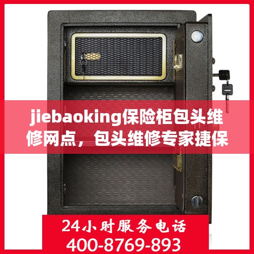jiebaoking保险柜包头维修网点，包头维修专家捷保奥克保险柜包头维修网点专业服务解析