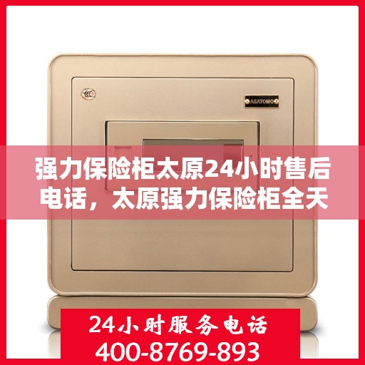 强力保险柜太原24小时售后电话，太原强力保险柜全天候售后热线服务电话公开
