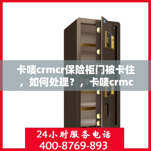 卡唛crmcr保险柜门被卡住，如何处理？，卡唛crmcr保险柜门卡住解决方案