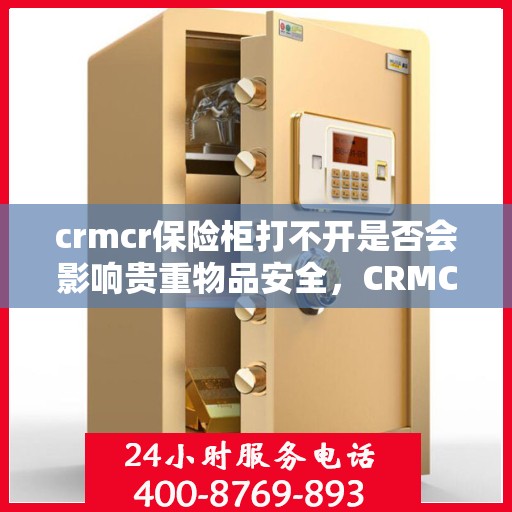 crmcr保险柜打不开是否会影响贵重物品安全，CRMCR保险柜无法开启对贵重物品安全的影响分析