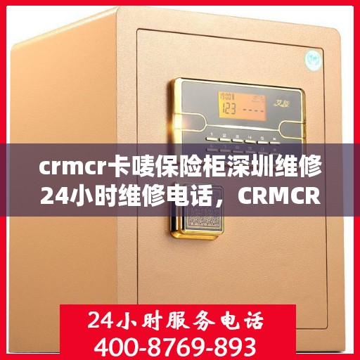 crmcr卡唛保险柜深圳维修24小时维修电话，CRMCR卡唛保险柜深圳专业维修团队全天候服务热线