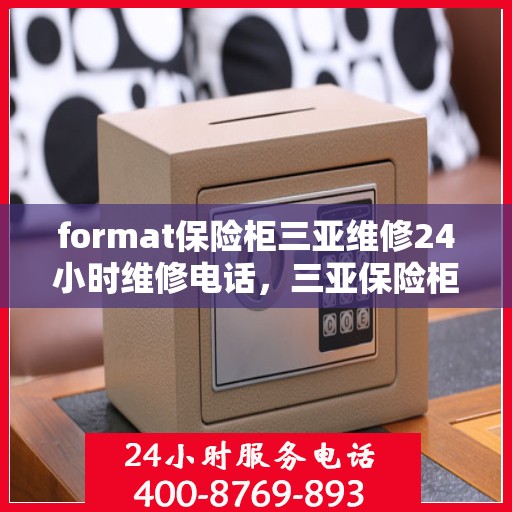 format保险柜三亚维修24小时维修电话，三亚保险柜维修全天候服务，专业修复与紧急电话支持