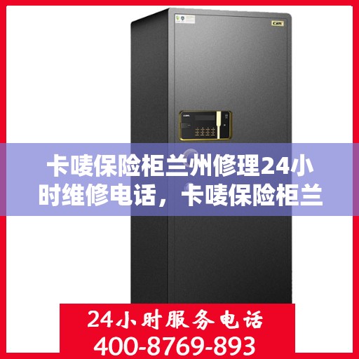 卡唛保险柜兰州修理24小时维修电话，卡唛保险柜兰州紧急维修服务热线全天候响应
