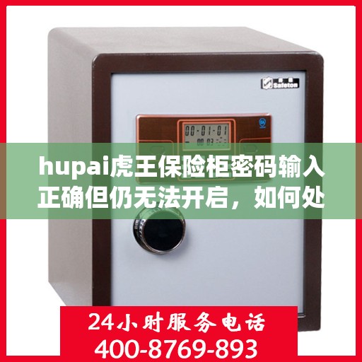 hupai虎王保险柜密码输入正确但仍无法开启，如何处理？，Hupai虎王保险柜密码正确却无法开启的解决方法