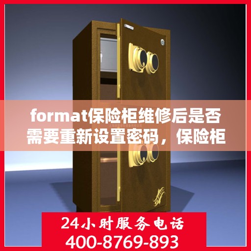format保险柜维修后是否需要重新设置密码，保险柜维修后密码重置的必要性探究