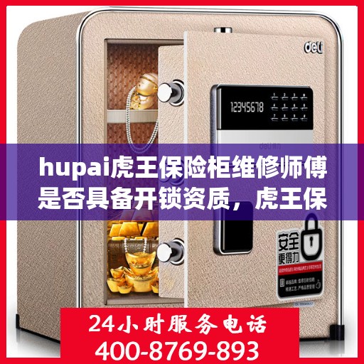 hupai虎王保险柜维修师傅是否具备开锁资质，虎王保险柜维修师傅的专业开锁资质揭秘