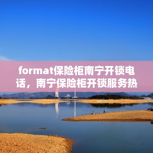format保险柜南宁开锁电话，南宁保险柜开锁服务热线及联系方式