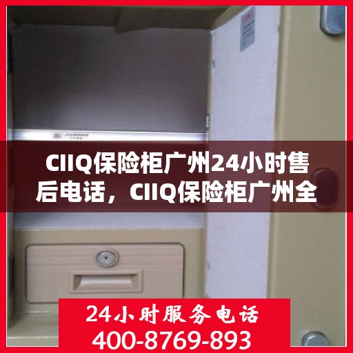 CIIQ保险柜广州24小时售后电话，CIIQ保险柜广州全天候售后热线服务电话