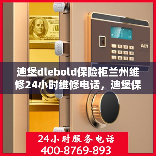 迪堡dlebold保险柜兰州维修24小时维修电话，迪堡保险柜兰州维修中心，全天候专业维修服务热线