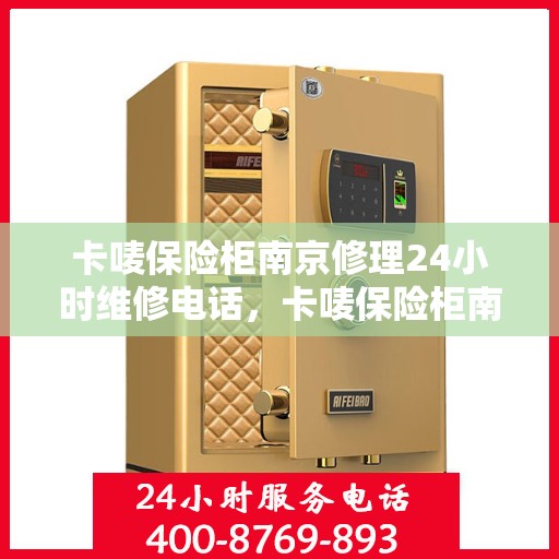 卡唛保险柜南京修理24小时维修电话，卡唛保险柜南京紧急修理服务，全天候专业维修电话公开