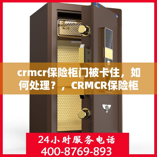 crmcr保险柜门被卡住，如何处理？，CRMCR保险柜门卡住解决方案指南