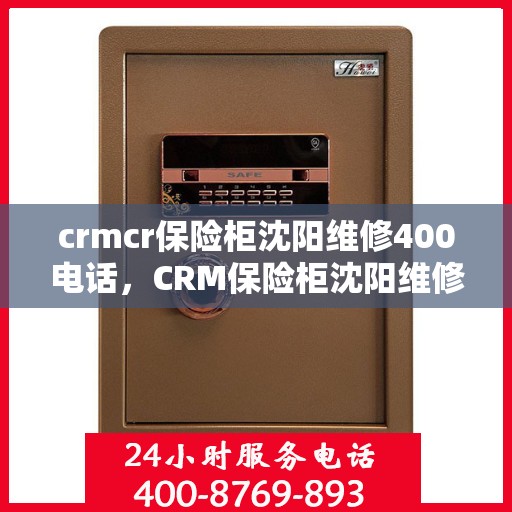 crmcr保险柜沈阳维修400电话，CRM保险柜沈阳维修服务热线，专业维修团队，快速响应您的需求