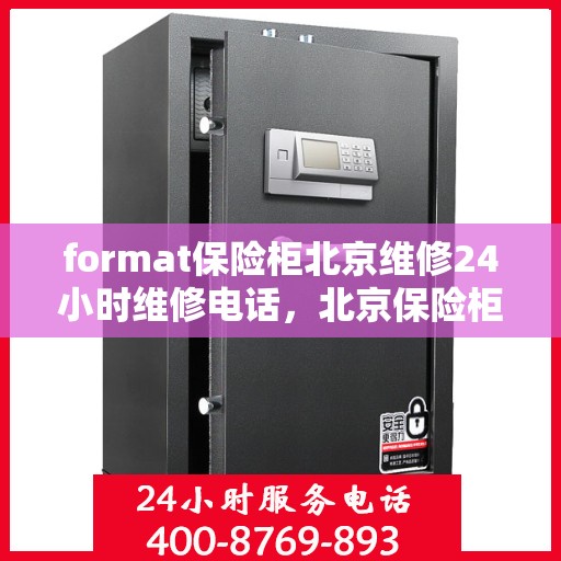 format保险柜北京维修24小时维修电话，北京保险柜维修专家，全天候服务，快速响应您的紧急维修需求