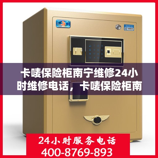 卡唛保险柜南宁维修24小时维修电话，卡唛保险柜南宁紧急维修热线全天候服务开启