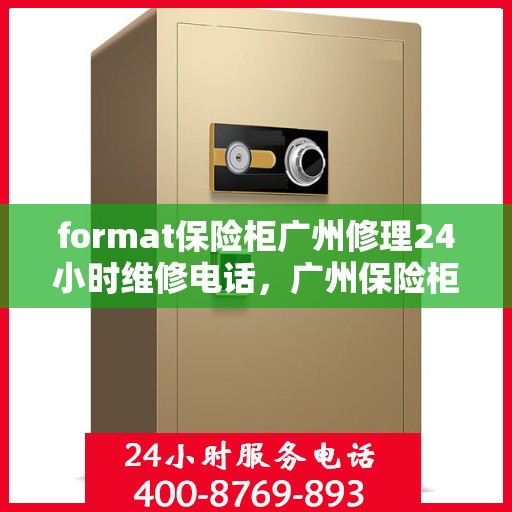 format保险柜广州修理24小时维修电话，广州保险柜维修服务，全天候专业修理与紧急联系电话