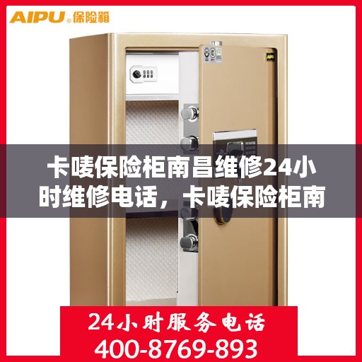 卡唛保险柜南昌维修24小时维修电话，卡唛保险柜南昌紧急维修热线全天候服务开启