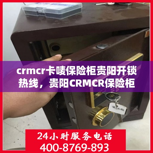 crmcr卡唛保险柜贵阳开锁热线，贵阳CRMCR保险柜开锁服务热线