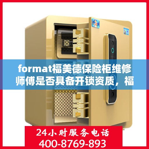 format福美德保险柜维修师傅是否具备开锁资质，福美德保险柜维修师傅的开锁资质深度解析