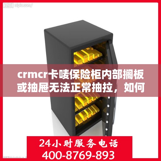 crmcr卡唛保险柜内部搁板或抽屉无法正常抽拉，如何处理？，解决CRMCR卡唛保险柜内部搁板或抽屉抽拉问题的方法与技巧