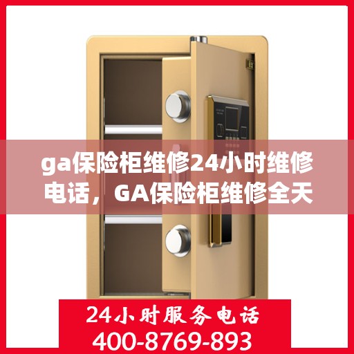 ga保险柜维修24小时维修电话，GA保险柜维修全天候服务热线，快速响应您的紧急维修需求