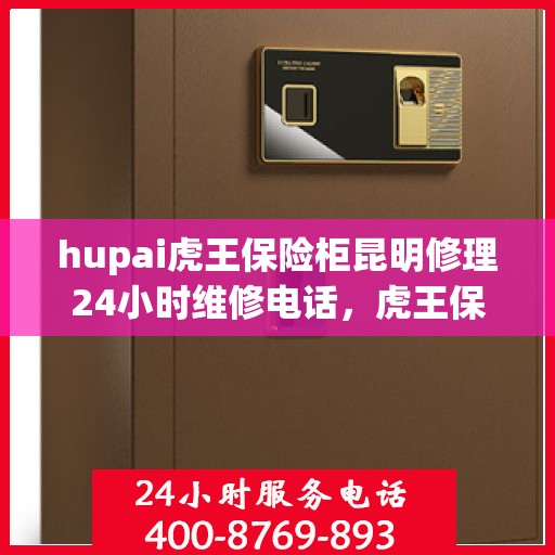 hupai虎王保险柜昆明修理24小时维修电话，虎王保险柜昆明紧急修理，全天候专业服务的信赖之选