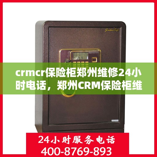 crmcr保险柜郑州维修24小时电话，郑州CRM保险柜维修热线，全天候服务，专业保障安全无忧！