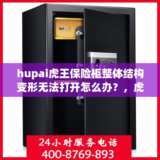 hupai虎王保险柜整体结构变形无法打开怎么办？，虎王保险柜结构变形无法开启，解决方法大揭秘！