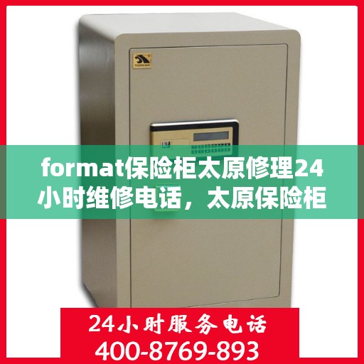 format保险柜太原修理24小时维修电话，太原保险柜修理全天候服务，专业格式转换与紧急维修电话