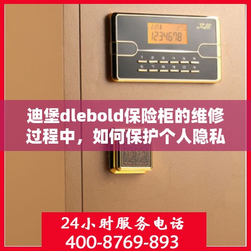 迪堡dlebold保险柜的维修过程中，如何保护个人隐私和财物安全？，迪堡DLEBOLD保险柜维修过程中的隐私与财物安全保护指南