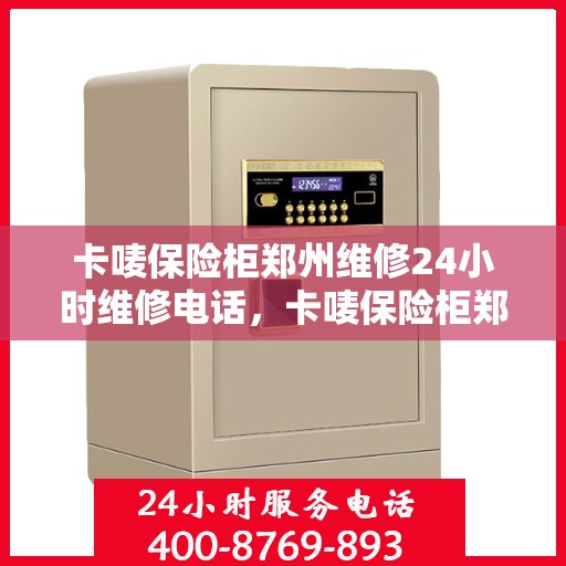 卡唛保险柜郑州维修24小时维修电话，卡唛保险柜郑州紧急维修服务，全天候专业维修电话发布