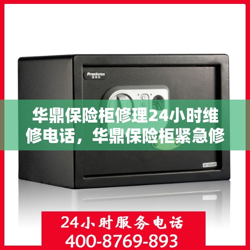 华鼎保险柜修理24小时维修电话，华鼎保险柜紧急修理服务，全天候专业维修团队热线电话公开！