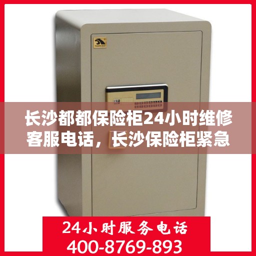 长沙都都保险柜24小时维修客服电话，长沙保险柜紧急维修服务，全天候客服热线为您解答安全锁事