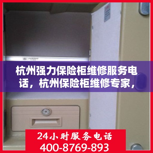 杭州强力保险柜维修服务电话，杭州保险柜维修专家，专业快速响应强力保险柜服务热线
