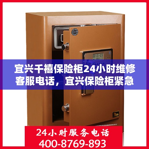 宜兴千禧保险柜24小时维修客服电话，宜兴保险柜紧急维修服务，全天候客服热线为您解答疑惑！