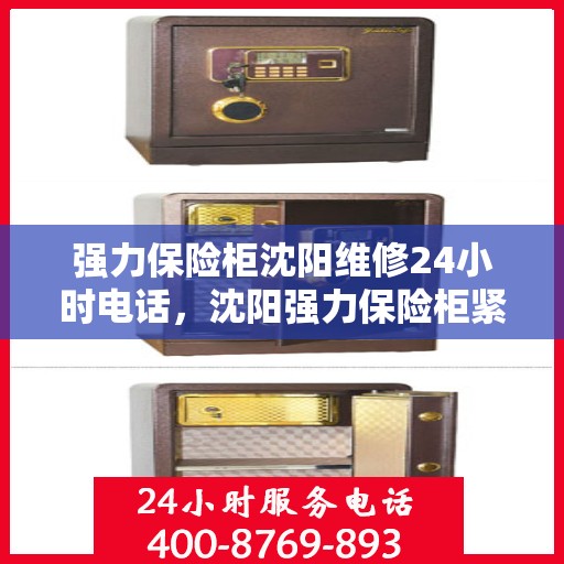 强力保险柜沈阳维修24小时电话，沈阳强力保险柜紧急维修服务热线全天候开启