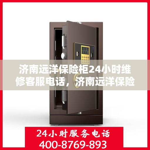 济南远洋保险柜24小时维修客服电话，济南远洋保险柜全天候专业维修服务热线