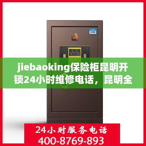 jiebaoking保险柜昆明开锁24小时维修电话，昆明全天候保险柜开锁维修服务，专业解锁，快速响应电话！