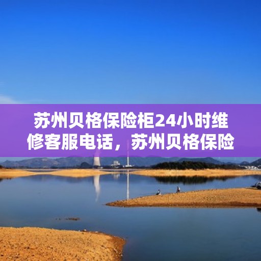 苏州贝格保险柜24小时维修客服电话，苏州贝格保险柜全天候专业维修服务热线