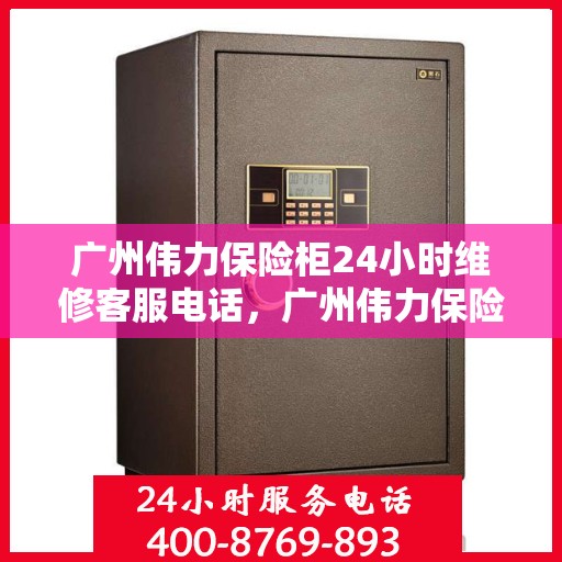 广州伟力保险柜24小时维修客服电话，广州伟力保险柜全天候专业维修服务热线