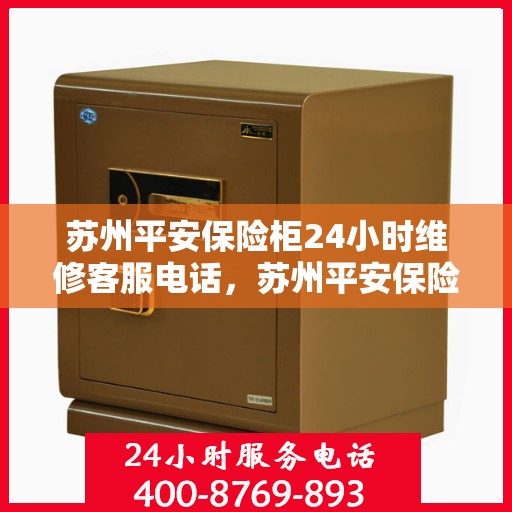 苏州平安保险柜24小时维修客服电话，苏州平安保险柜全天候维修服务热线