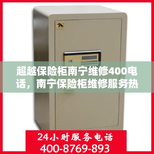 超越保险柜南宁维修400电话，南宁保险柜维修服务热线，专业解决您的安全锁事难题，拨打热线立即响应！